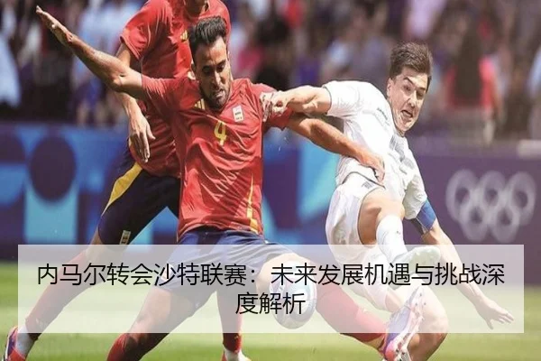 内马尔转会沙特联赛：未来发展机遇与挑战深度解析